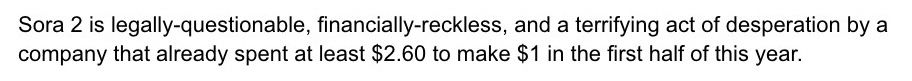 Sora 2 is legally-questionable, financially-reckless, and a terrifying act of desperation by a company that already spent at least $2.60 to make $1 in the first half of this year.