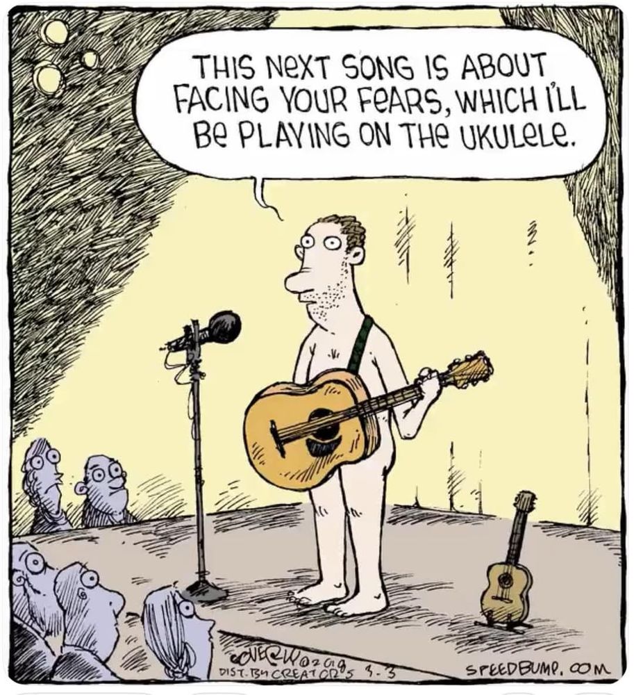 A cartoon of a naked man in a spotlight on a stage in front of a crowd holding a guitar speaking into a microphone:

"The next song is about facing your feats, which I'll be playing on the ukulele."

There is a ukulele on a stand next to him and while the guitar is large enough to cover his privates, the ukulele will not be. The crowd's eyes are all huge.