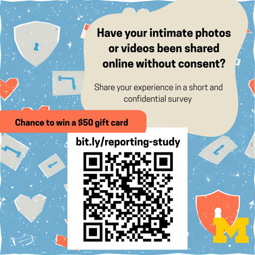 An invitation to a study with the text, “Have your intimate photos or videos ever been shared online without consent? Share your experience in a short and confidential survey.” There is a small red box with the text, “Chance to win a $50 gift card” and a QR code with the link bit.ly/reporting-study . The University of Michigan’s logo (a golden yellow M) is in the corner.

The background is blue with abstract representations of locks, locked boxes, and occasional hearts. Most are gray. One lock symbol is red.