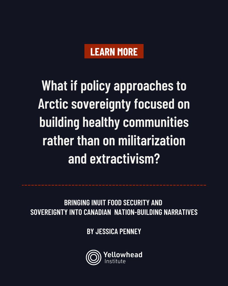 Image is of a dark blue background. A dark red text box is displayed in the top centre of the image, white text reads, “Learn More”. White text in the centre of the image reads: What if policy approaches to Arctic sovereignty focused on building healthy communities rather than on militarization and extractivism? Below this, smaller white text reads the title information:, BRINGING INUIT FOOD SECURITY AND SOVEREIGNTY INTO CANADIAN NATION-BUILDING NARRATIVES BY JESSICA PENNEY
. A dotted red line separates the title information from the Yellowhead Institute logo displayed in the bottom centre of the image.