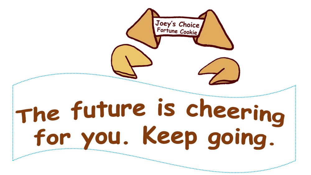 Joey's Fortune Cookie:  The future is cheering for you. Keep going.