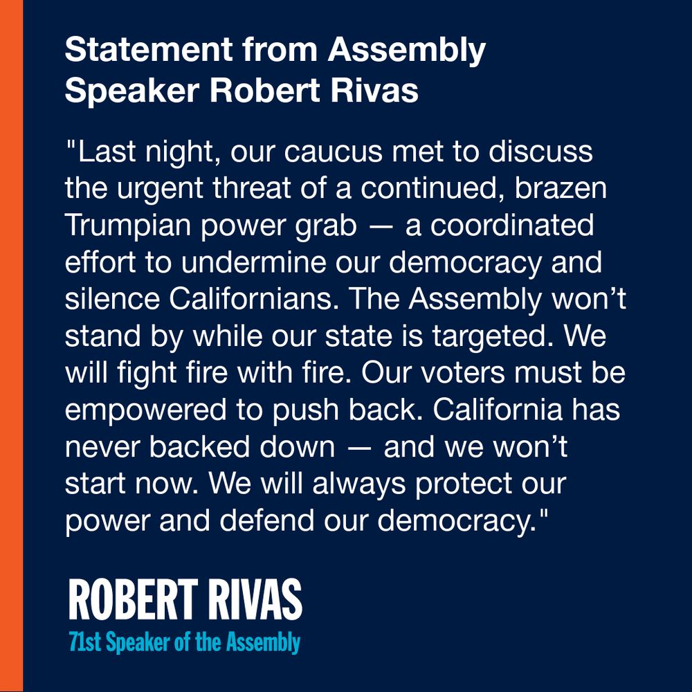A blue graphic with the text: "Last night, our caucus met to discuss the urgent threat of a continued, brazen Trumpian power grab — a coordinated effort to undermine our democracy and silence Californians. The Assembly won’t stand by while our state is targeted. We will fight fire with fire. Our voters must be empowered to push back. California has never backed down — and we won’t start now. We will always protect our power and defend our democracy."
