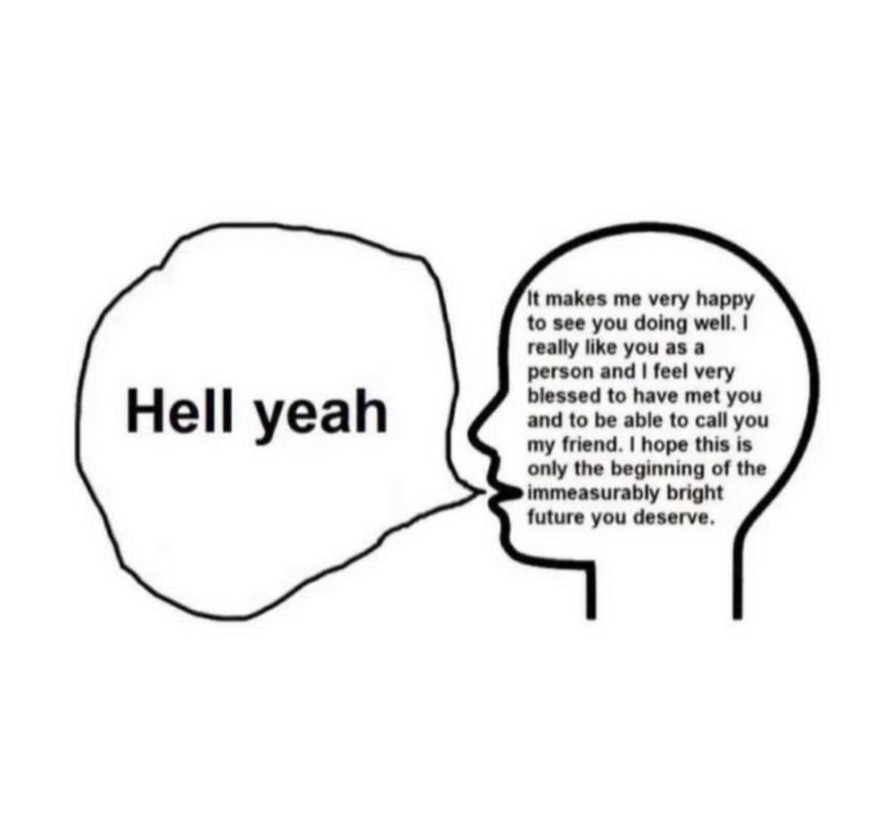 A meme featuring the black outline of a head with a speech bubble pointing to it, on a white background. Inside the speech bubble, it says "hell yeah". Inside the outline of the head it says "it makes me very happy to see you doing well. I really like you as a person and I feel very blessed to have met you and to be able to call you my friend. I hope this is only the beginning of the immeasurably bright future you deserve."