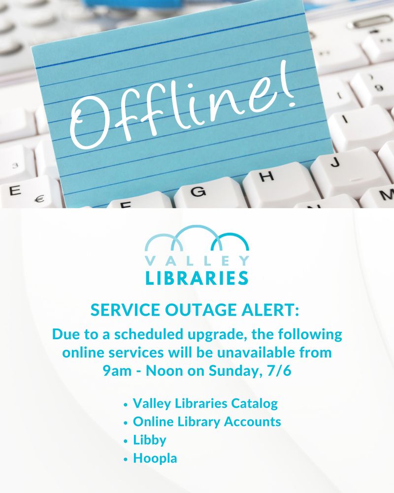 Photo of a blue notecard on a computer keyboard that reads Offline! Valley Libraries Logo. Text that reads: SERVICE OUTAGE ALERT: Due to a scheduled upgrade, the following online services will be unavailable from 9 am - Noon on Sunday, 7/6: Valley Libraries Catalog, Online Library Accounts, Libby, Hoopla.