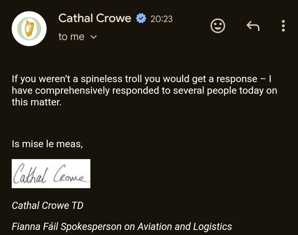 Screenshot of my reply from Cathal Crowe, TD. A letter-headed email which reads

"If you weren’t a spineless troll you would get a response – I have comprehensively responded to several people today on this matter.
Is mise le meas"