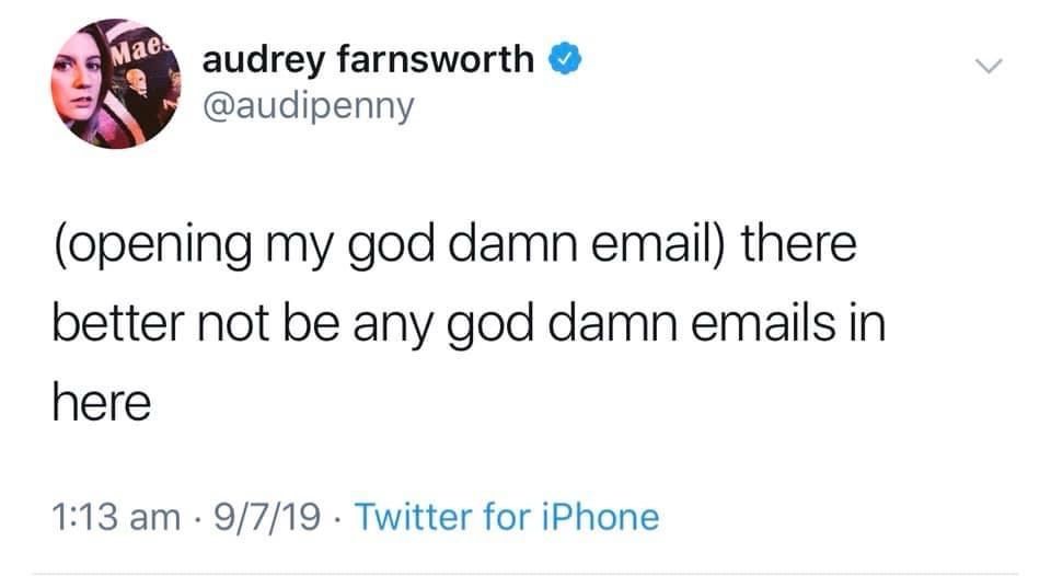 audrey farnsworth
@audipenny
(opening my god damn email) there better not be any god damn emails in here
1:13 am • 9/7/19 • Twitter for iPhone