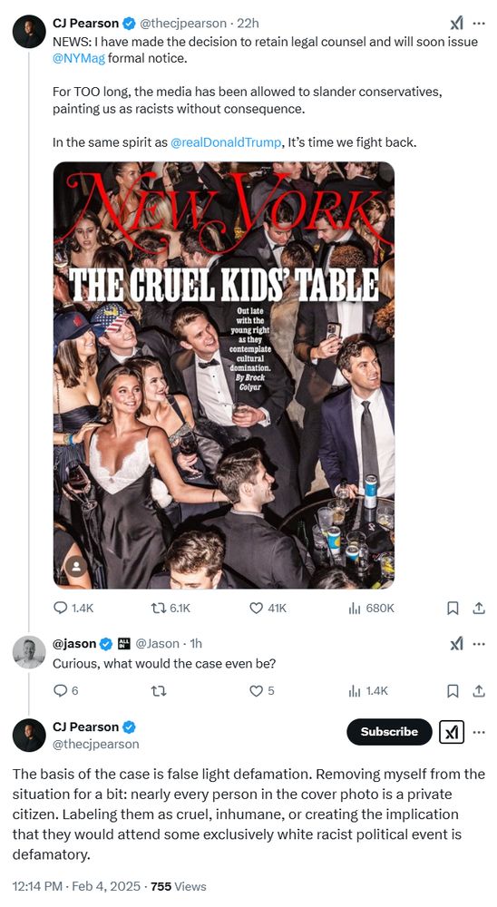 Tweet by CJ Pearson, co-chair of some youth GOP group showing the NY Mag cover "The Cruel Kids Table" showing a celebratory party over Trump's victory.  His tweet says: "NEWS: I have made the decision to retain legal counsel and will soon issue 
@NYMag
 formal notice.

For TOO long, the media has been allowed to slander conservatives, painting us as racists without consequence.

In the same spirit as 
@realDonaldTrump
, It’s time we fight back."

A reply from Jason saying: "Curious, what would the case even be?"

Pearson replies: "The basis of the case is false light defamation. Removing myself from the situation for a bit: nearly every person in the cover photo is a private citizen. Labeling them as cruel, inhumane, or creating the implication that they would attend some exclusively white racist political event is defamatory."