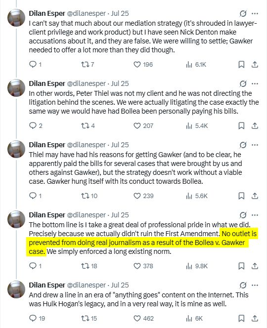 Lawyer Dilan Esper writing about how amazing the Bollea v. Gawker case was for him while insisting no harm done to the 1st Amendment.

I can't say that much about our mediation strategy (it's shrouded in lawyer-client privilege and work product) but I have seen Nick Denton make accusations about it, and they are false. We were willing to settle; Gawker needed to offer a lot more than they did though.

In other words, Peter Thiel was not my client and he was not directing the litigation behind the scenes. We were actually litigating the case exactly the same way we would have had Bollea been personally paying his bills.

Thiel may have had his reasons for getting Gawker (and to be clear, he apparently paid the bills for several cases that were brought by us and others against Gawker), but the strategy doesn't work without a viable case. Gawker hung itself with its conduct towards Bollea.

The bottom line is I take a great deal of professional pride in what we did. Precisely because we actually didn't ruin the First Amendment. No outlet is prevented from doing real journalism as a result of the Bollea v. Gawker case. We simply enforced a long existing norm.

And drew a line in an era of "anything goes" content on the Internet. This was Hulk Hogan's legacy, and in a very real way, it is mine as well.