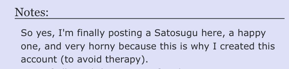 ao3 author’s note
So yes, I'm finally posting a Satosugu here, a happy one, and very horny because this is why I created this
account (to avoid therapy).