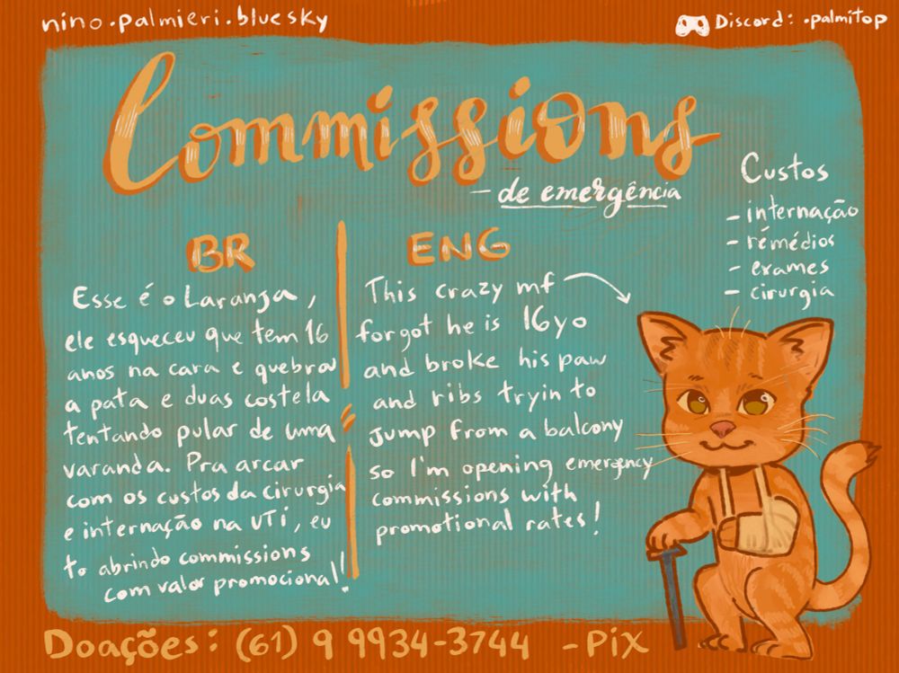 Imagem laranja e azul com desenho de gato idoso de bengala e braço quebrado. No texto lê-se: commissions de emergência. Esse é o Laranja, ele esqueceu que tem 16 anos na cara e quebrou a pata e duas costela tentando pular de uma varanda. Para arcar com os custos da cirurgia e internação na UTI, eu to abrindo commissions com valor emergencial. Os contatos disponíveis sao Nino.palmieri.bluesky e .palmitop no discord. 