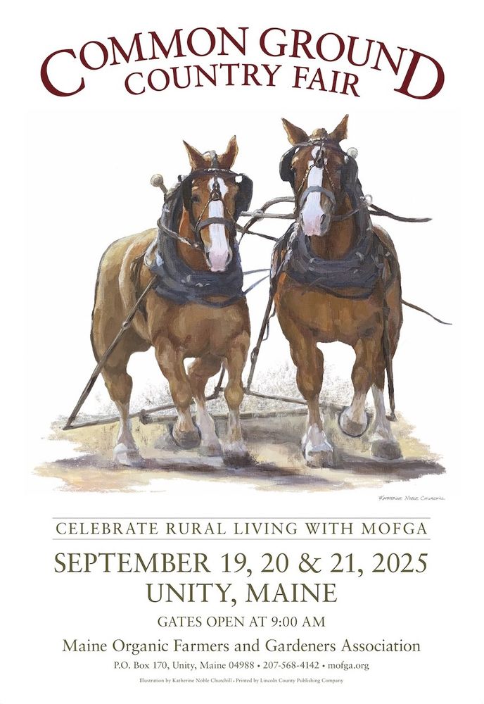 Official 2025 poster of Maine's Common Ground Fair. Features an illustration of 2 brown draft horses, with white stripes on their faces and white forelegs. Above them, type reads, "Common Ground County Fair." Below it says, "CELEBRATE RURAL LIVING WITH MOFGA," followed by the dates (9/19 - 21, 2025), and Maine Organic Farmers & Gardeners Association, the address in Unity, Maine, phone #, and mofga.org. 