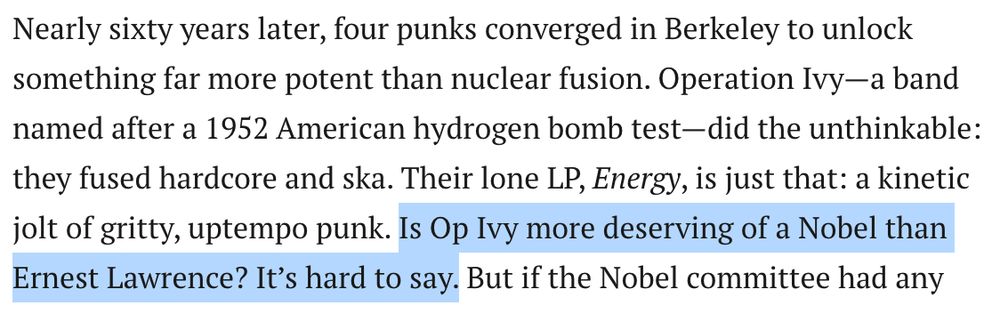 Text from the Pitchfork Op Ivy retrospective review, reading:

"Operation Ivy—a band named after a 1952 American hydrogen bomb test—did the unthinkable: they fused hardcore and ska. Their lone LP, Energy, is just that: a kinetic jolt of gritty, uptempo punk. Is Op Ivy more deserving of a Nobel than Ernest Lawrence? It’s hard to say. "