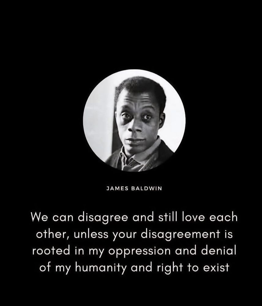 Sitation de James Baldwin;

We can disagree and still ove each other, unless your disagreement is rooted in my oppression and denial of my humanity and right to exist