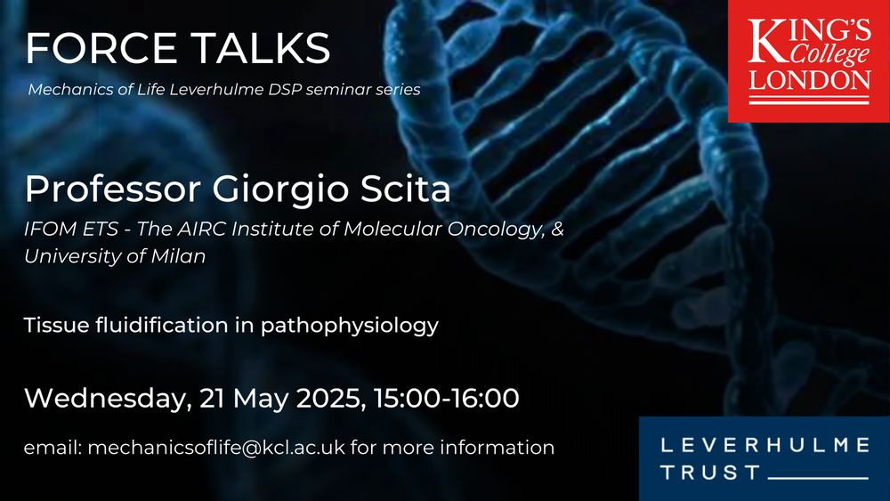 Background of DNA strand with logos of King's College London and the Leverhulme Trust and text Force Talks Mechanics of Life Leverhulme DSP seminar series Professor Giorgio Scita IFOM ETS - The AIRC Institute of Molecular Oncology, & University of Milan Tissue fluidification in pathophysiology Wednesday, 21 May 2025, 15:00-16:00 email:mechanicsoflife@kcl.ac.uk for more information