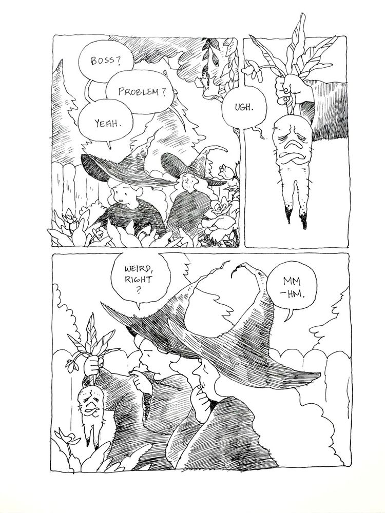 A black and white comic. A young witch is hard at work in her garden.
"Boss?" she intones to an older witch behind her.
"Problem?" the older witch responds.
"Yeah," the young witch replies.
The young witch pulls out a mandragora root that appears to be surly. Instead of screaming, it grunts.
"Weird, right?" says the young witch to her mentor.
"Mhmm," the older witch grunts, in agreement.