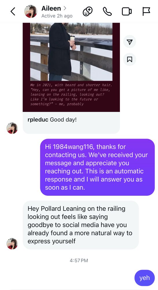 Instagram DM from “Aileen” where she asks 

“Hey Pollard Leaning on the railing looking out feels like saying goodbye to social media have you already found a more natural way to express yourself”

I respond, “yeh”