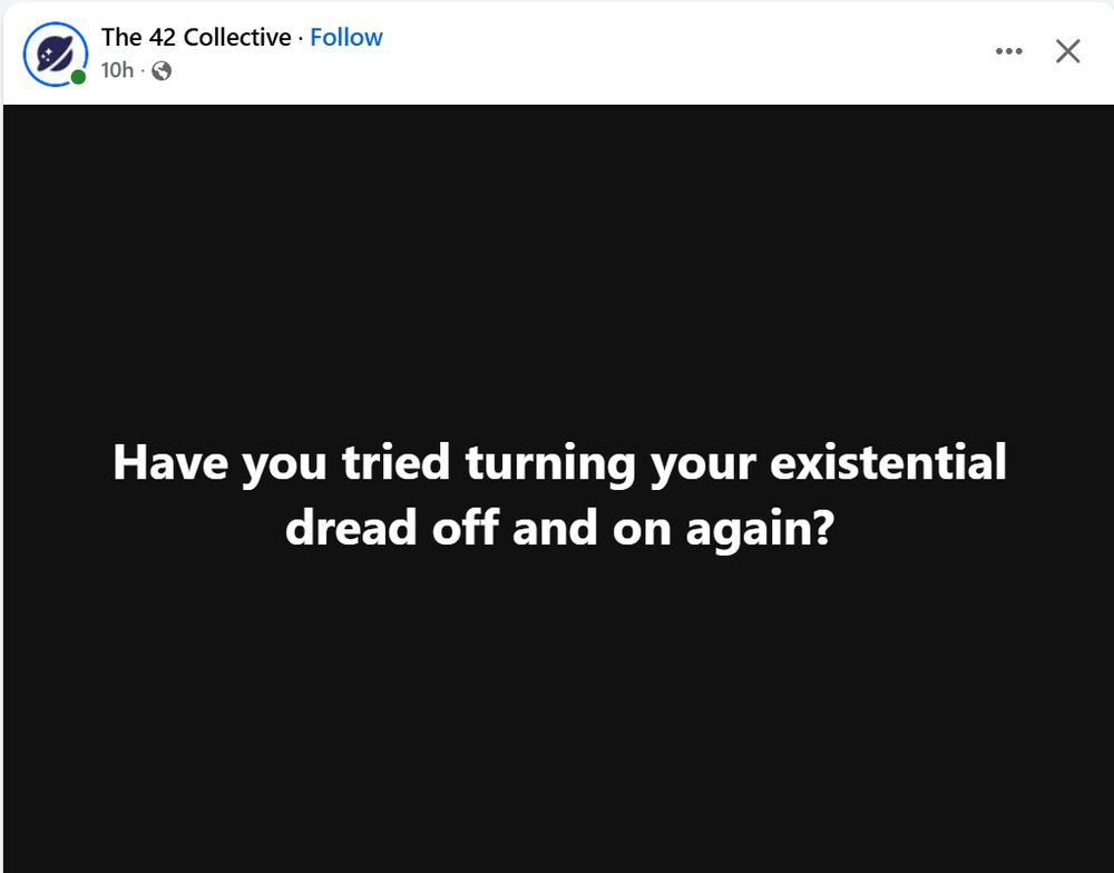 Imagine of a Facebook post by user "The 42 Collective"

White text over a black background:
"Have you tried turning your existential dread off and on again?"