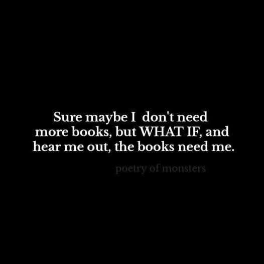 Black box with the following white text: 
"Sure maybe I don't need more books, but WHAT IF, and hear me out, the books need me."
