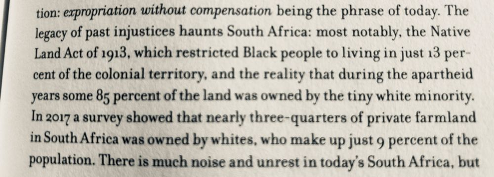 The legacy of past injustices haunts South Africa: most notably, the Native Land Act of 1913, which restricted Black people to living in just 13 percent of the colonial territory, and the reality that

during the apartheid years some 85 percent of the land was owned by the tiny white minority.

In 2017 a survey showed that nearly three-quarters of private farmland in South Africa was owned by whites, who make up just 9 percent of the population.