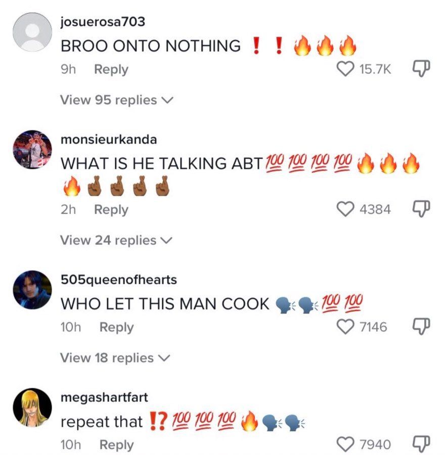 josuerosa703
BROO ONTO NOTHING 9h Reply
!!
15.7K
View 95 replies
monsieurkanda
WHAT ISHETALKINGABT190 9922
2h Reply
4384
View 24 replies
505queenofhearts
WHO LET THIS MAN COOK 01
10h Reply 7146
View 18 replies
megashartfart
repeat that
10h
Reply
27940