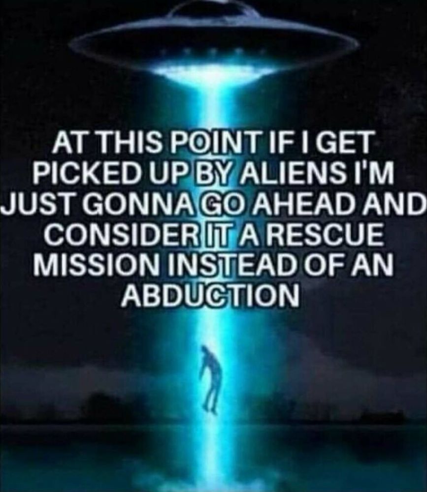 A ufo beaming up a person with text overlay “At this point if I get picked up by aliens I’m gonna go ahead and consider it a rescue mission instead of an abduction” 