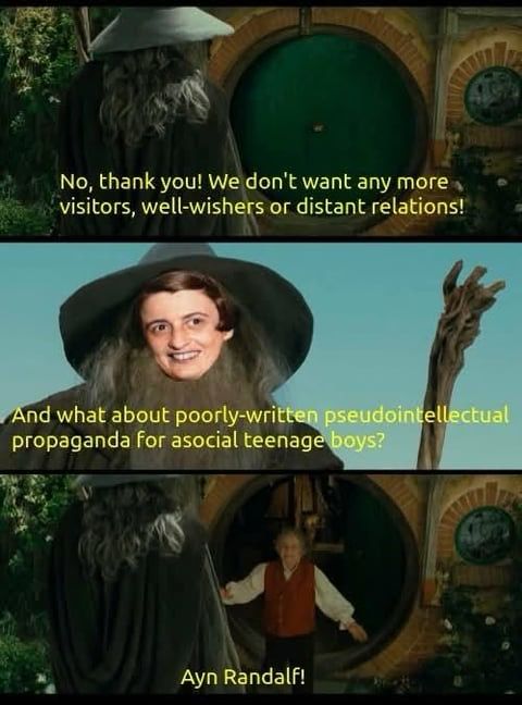 Gandalf arriving at the Shire, except Ayn Rand’s head is superimposed over Gandalf’s. She asks “and what about poorly written pseudointellectual propaganda for asocial teenage boys?”

To which Frodo tells “Ayn Randalf!”