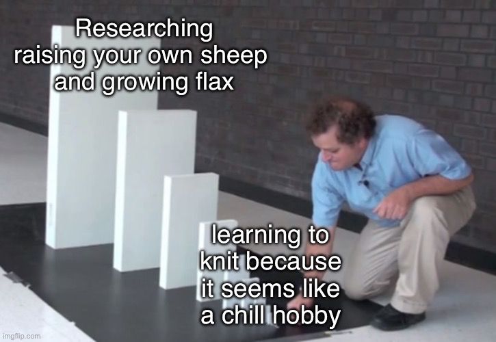 A domino meme template, in the foreground a man is knowing over a small domino, the dominos gradually get bigger towards the back of the picture
The small domino is labelled “learning to knit because it seems like a chill hobby”
The largest domino is labelled “researching raising your own sheep and growing flax”