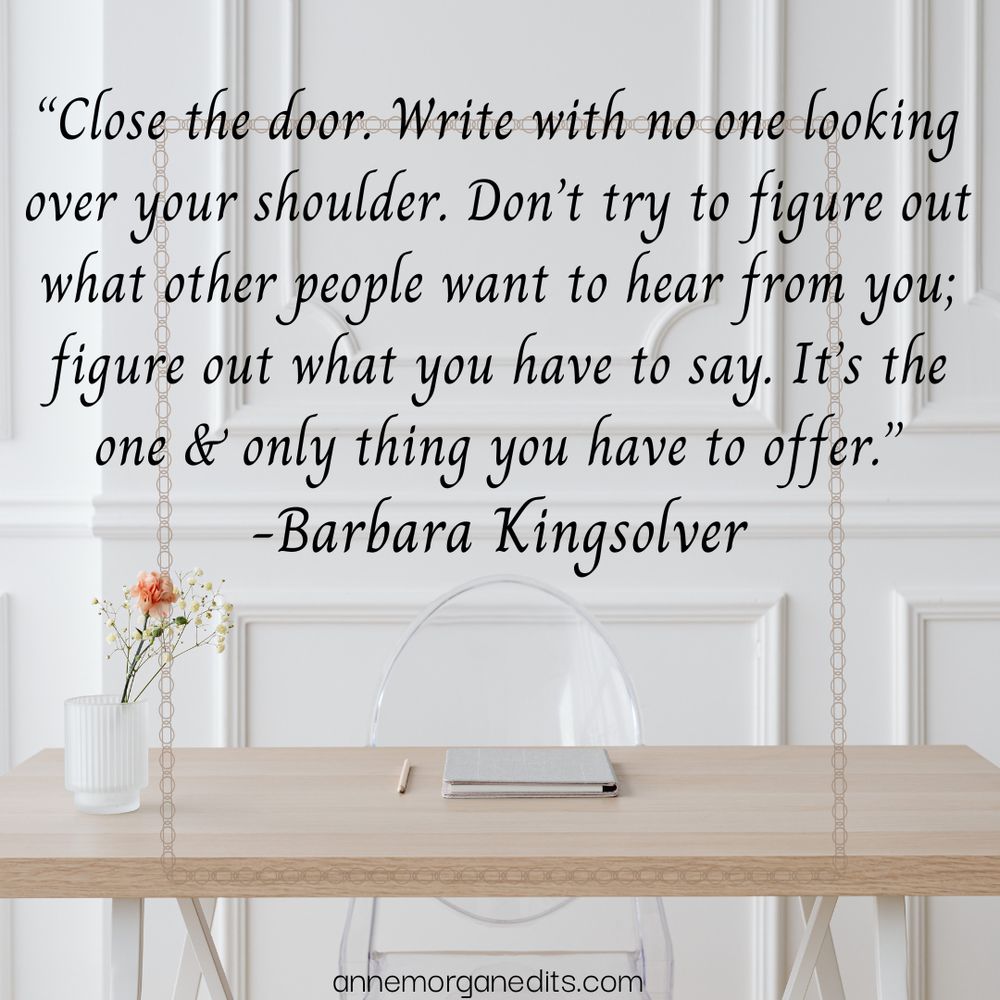 Image: desk with notebooks and pen. Text: "Close the door. Write with no one looking over your shoulder. DOn't try to figure out what other people want to hear from you; figure out what you have to say. t's the one and only thing you have to offer." -Barbara Kingsolver