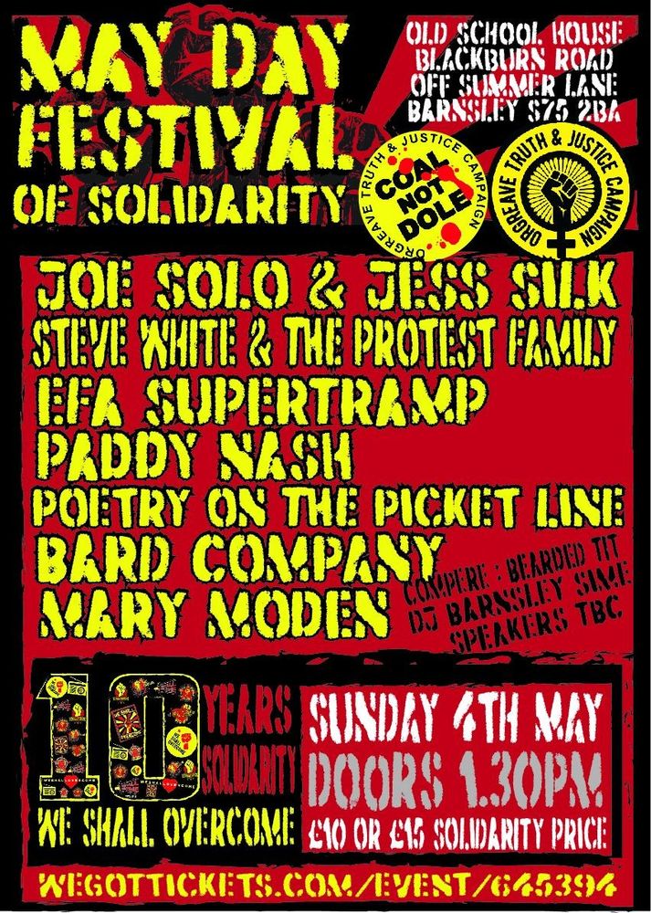 May day festival of solidarity. Old School house, blackburn road, off summer lane, Barnsley S75 2BA. Joe Solo & Jess Silk, Steve White & The Protest Family, Efa Supertramp, Paddy Nash, Poetry on the picket line, bard company, mary moden, Compere: bearded tit. DJ: Barnsely Sime. 10 years solidarity We Shall Overcome. Sunday 4th May, doors 1.30pm, £10 or £15 solidarity price. https://wegottickets.com/event/645394