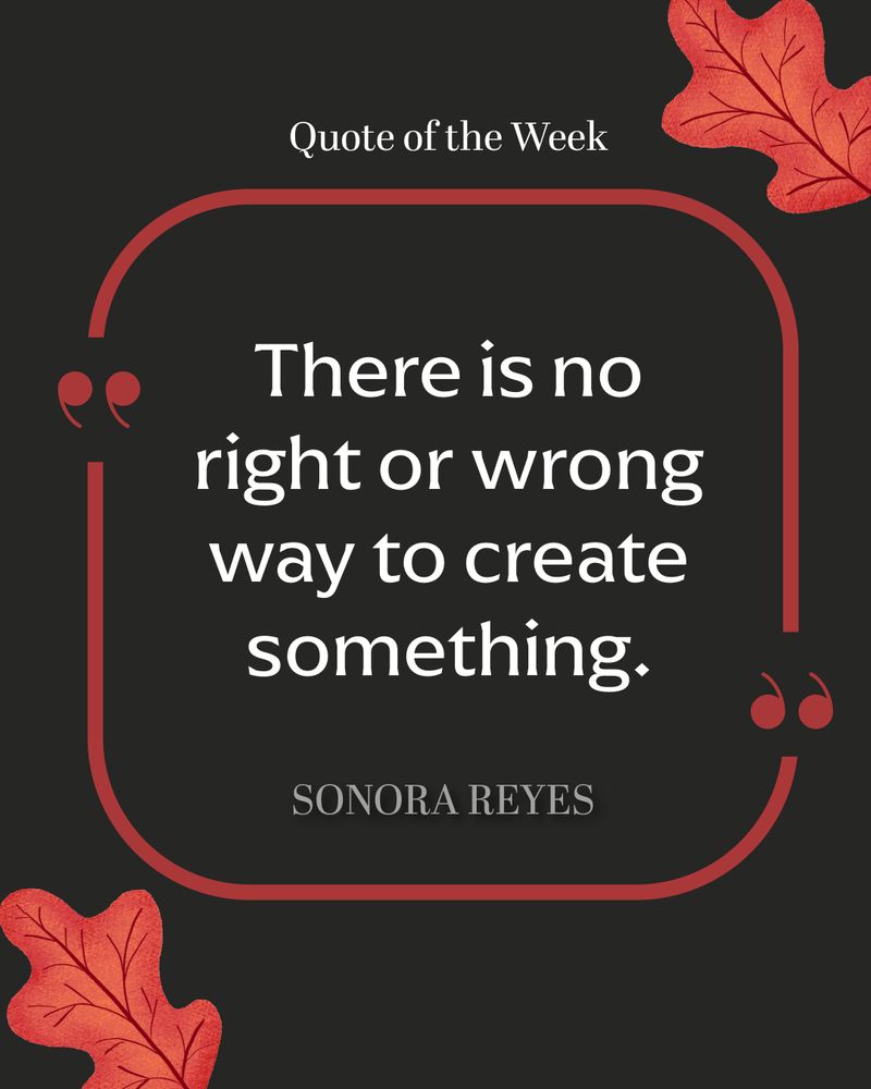 Red and black quote graphic framed by red oak leaves. This week's quote is from Sonora Reyes: "There is no right or wrong way to create something."