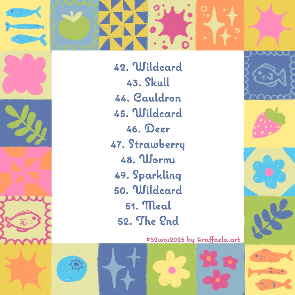 42. Wildcard
43. Skull
44. Cauldron
45. Wildcard
46. Deer
47. Strawberry
48. Worms
49. Sparkling
50. Wildcard
51. Meal
52. The End
#52wos2025 by @raffaela.art