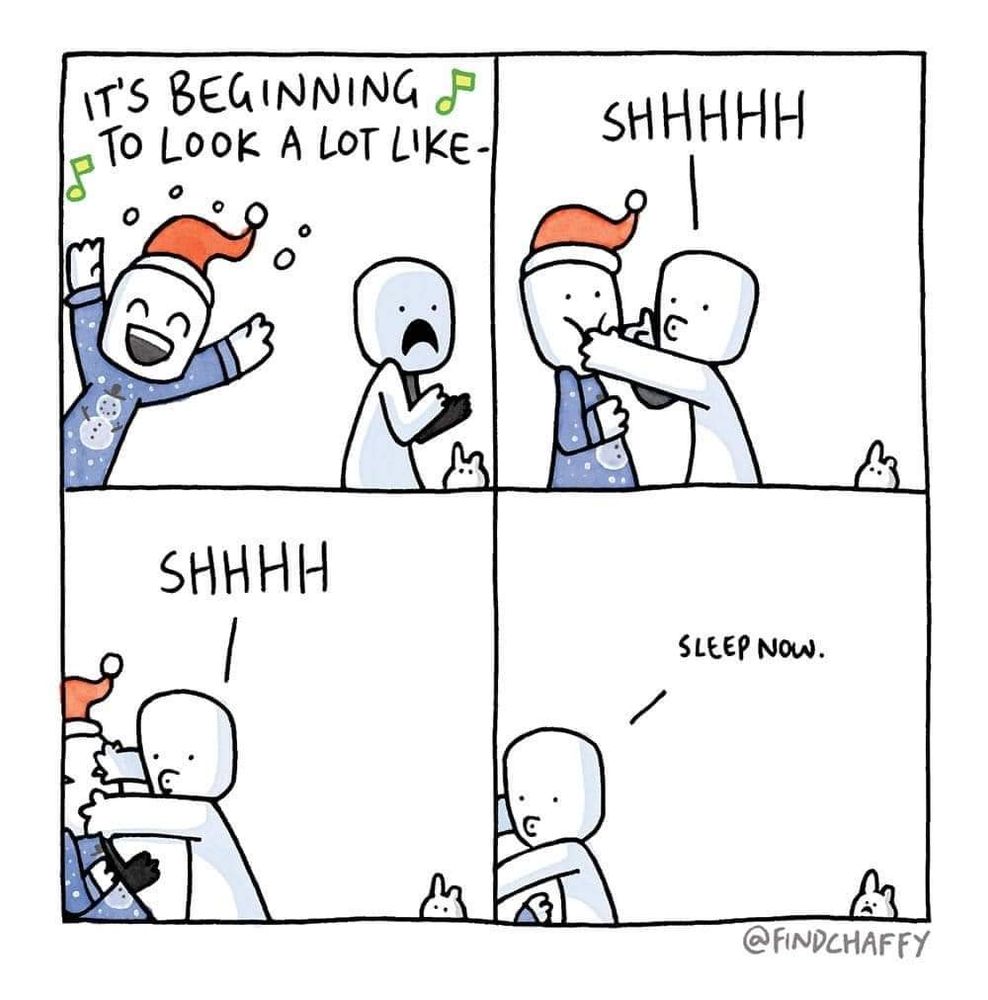 Cartoon by @findchaffy

First panel - A festive person in a blue snowman sweater and red santa hat is smiling and singing Its beginning to look a lot like -  and a second person has a horrified look on their face. A little creature, Chaffy, is in the corner of all the panels.

Second panel - the unfestive person puts their hand over the festive person's mouth and says shhh while pushing them back.

Third panel - the shushing and pushing continues

Fourth panel - the festive person is mostly out of frame on the floor. The unfestive person says Sleep now. Chaffy frowns from the opposite corner. 
