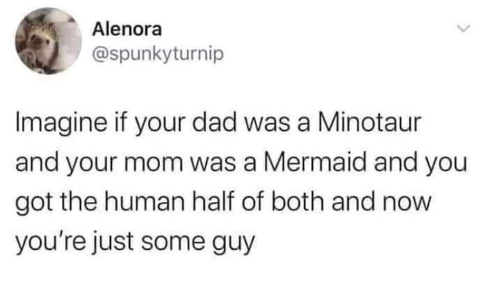 Post by Alenora @spunkyturnip

Imagine if your dad was a Minotaur and your mom was a Mermaid and you got the human half of both and now you're just some guy 
