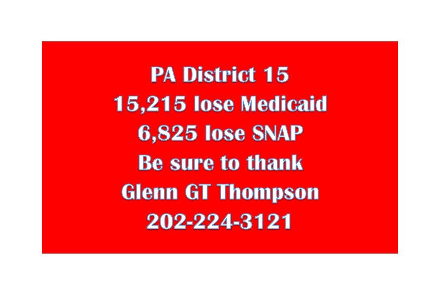 PA District 15 
15,215 lose Medicaid
6,825 lose SNAP
Be sure to thank Glenn GT Thompson
202-224-3121