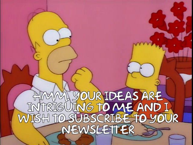 Homer Simpson says “Your ideas are intriguing to me and I wish to subscribe to your newsletter.”