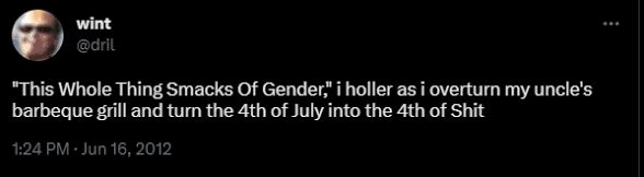 "this whole thing smacks of gender", i holler as i overturn my uncle's barbewue grill and turn the 4th of July into the 4th of Shit