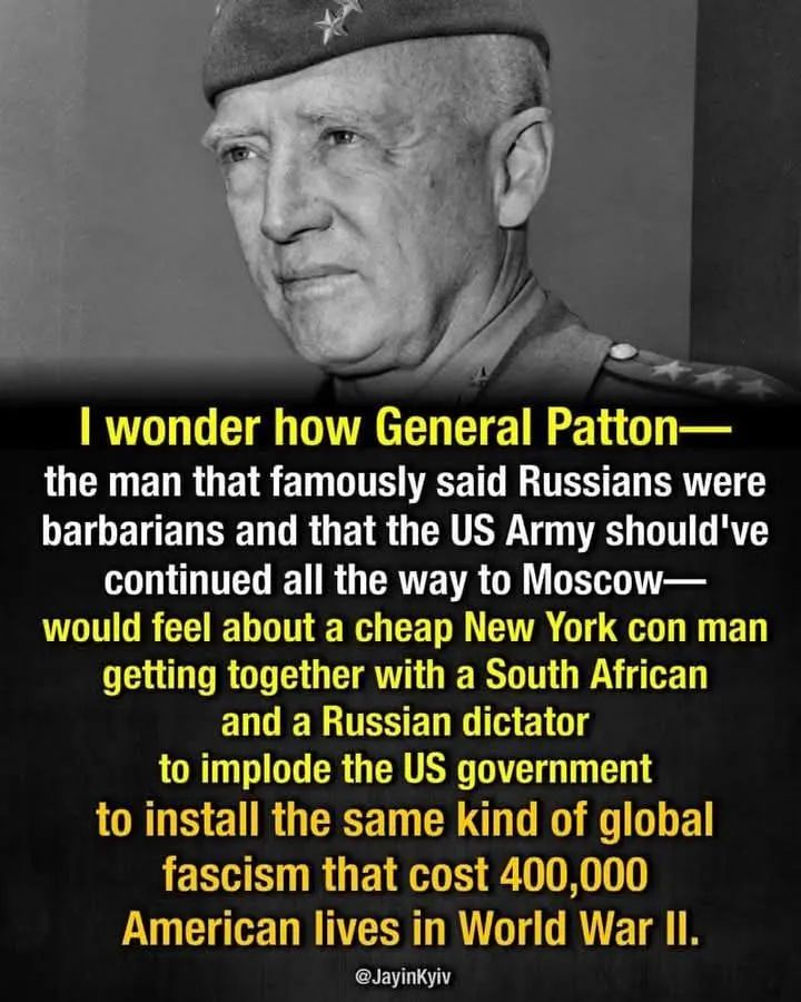 Pic of General Paton with the text "I wonder how General Patton - the man that famously said Russians were barbarians and that the US Army should've continued all the way to Moscow - would feel about a cheap New York con man getting together with a South African and a Russian dictator to implode the US government to install the same kind of global fascism that cost 400,000 American lives in WWII."