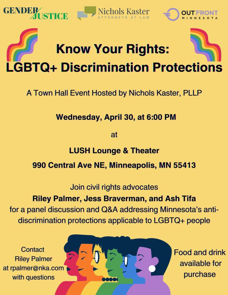 A yellow poster reading:

Know your Rights: LGBTQ+ Discrimination Protections

A Town Hall Event Hosted by Nichols Kaster, PLLP

Wednesday, April 30, at 6:00 PM

at 

LUSH Lounge & Theater
990 Central Ave NE, Minneapolis, MN 55413

Join civil rights advocates Riley Palmer, Jess Braverman, and Ash Tifa for a panel discussion and Q&A addressing Minnesota's anti-discrimination protections available to LGBTQ+ people.

Contact Riley Palmer at rpalmer@nka.com with questions

Food and drink available for purchase