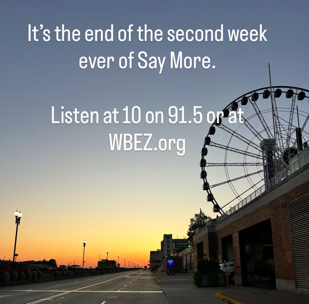 Photo of navy pier at sunrise. Text over it: It’s the end of the second week ever of Say More. Listen at 10 on 91.5 or at WBEZ.org