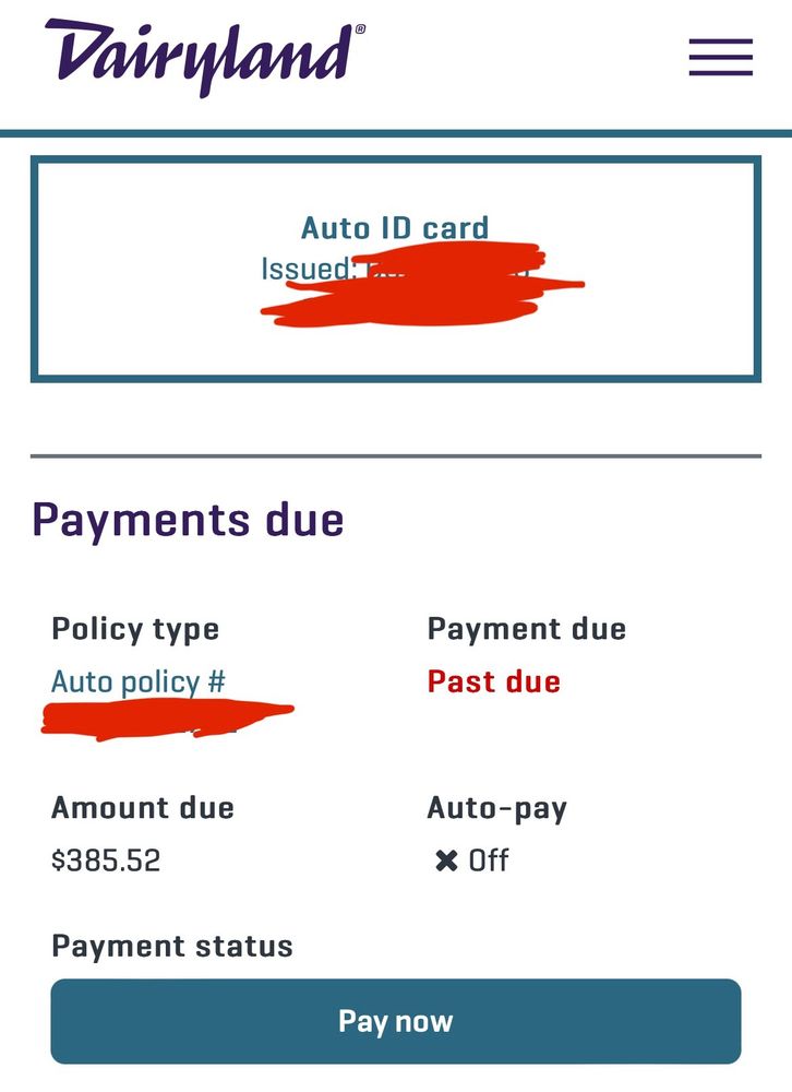 screenshot she sent me today

she has a LOT of past due bills but this is the most immediate need

it’s so much because her car literally spontaneously exploded over a year ago and since she had gap insurance it paid it off but her insurance has been insanely high since which seems like it should be illegal 

Dairyland
Auto ID card
Issuedi
Payments due
Policy type
Auto policy #
Payment due
Past due
Amount due
$385.52
Payment status
Auto-pay x Off
Pay now