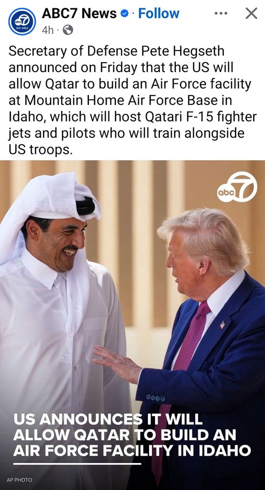 Photo posted by ABC News of Donald Trump talking to leader from Qutar. Caption stayes: Secretary of Defense Pete Hegseth announced on Friday that the US will allow Qatar to build an Air Force facility at Mountain Home Air Force Base in Idaho, which will host Qatari F-15 fighter jets and pilots who will train alongside US troops.