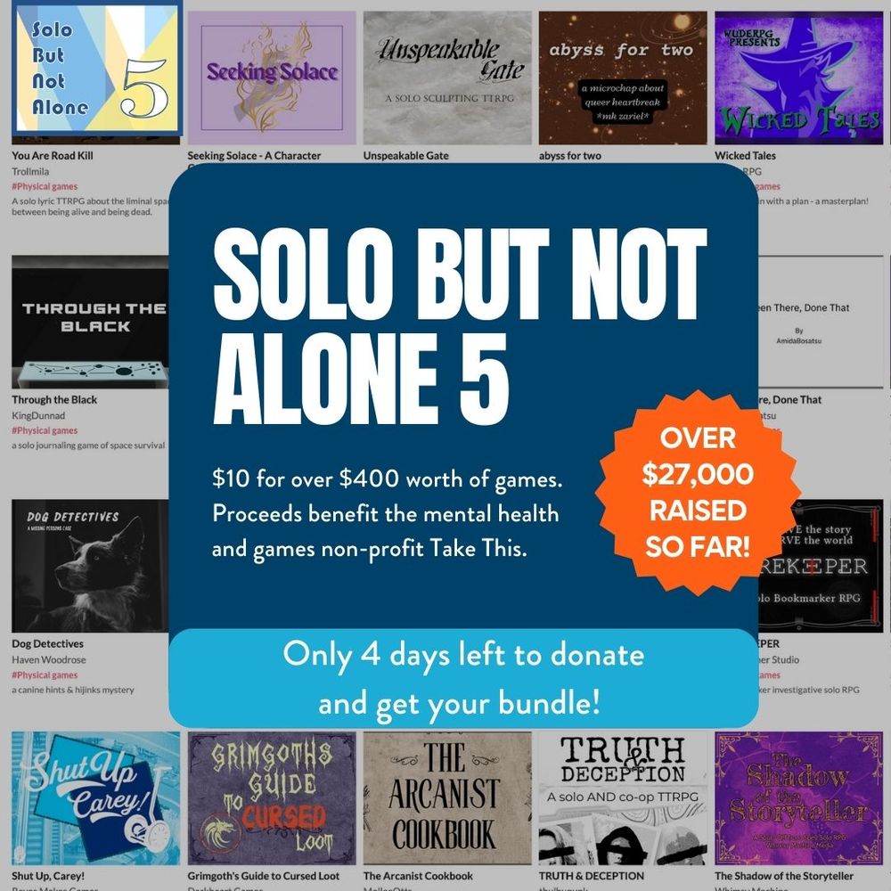 The background of the image is a grid showing the covers of a selection of the games available as part of the Solo But Not Alone 5 bundle. Text in the center of the image reads Solo but not alone 5. $10 for over $400 worth of games. Proceeds benefit the mental health and games non-profit Take This. Over $27,000 raised so far! Only 4 days left to donate and get your bundle!