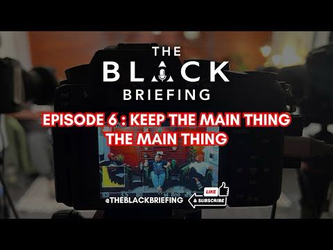 The Black Briefing | EP6 | KEEP THE MAIN THING THE MAIN THING