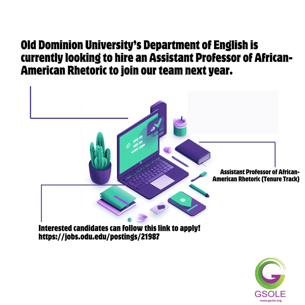 Image of an isometric view of a laptop surrounded by desk items such as a small cactus plant, notebooks, pens and other small items.  The color scheme is purple and green to match the GSOLE colors.  The text around the laptop reads: Old Dominion University’s Department of English is currently looking to hire an Assistant Professor of African-American Rhetoric to join our team next year. Assistant Professor of African-American Rhetoric (Tenure Track) Interested candidates can follow this link to apply! https://jobs.odu.edu/postings/21987