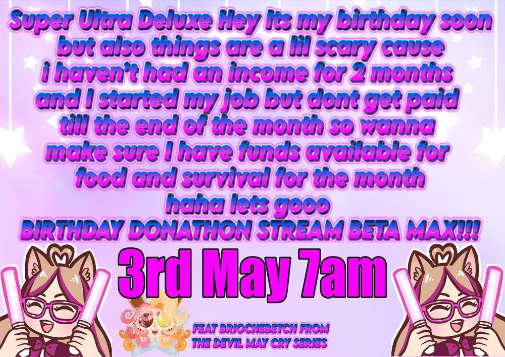 A picture confirming the Donation which will be on the 3rd of May starting ACTUALLY AT 6AM for Charlottes Super Ultra Deluxe Hey its my birthday soon but also things are a lil scary cause I haven't had an income for 2 months abnd I started my job but dont get paid till the end of the month so wanna make sure I have funds available for food and survival for the month haha lets goooo birthday donathon stream beta max feat BriocheBetch from the Devil May Cry Series