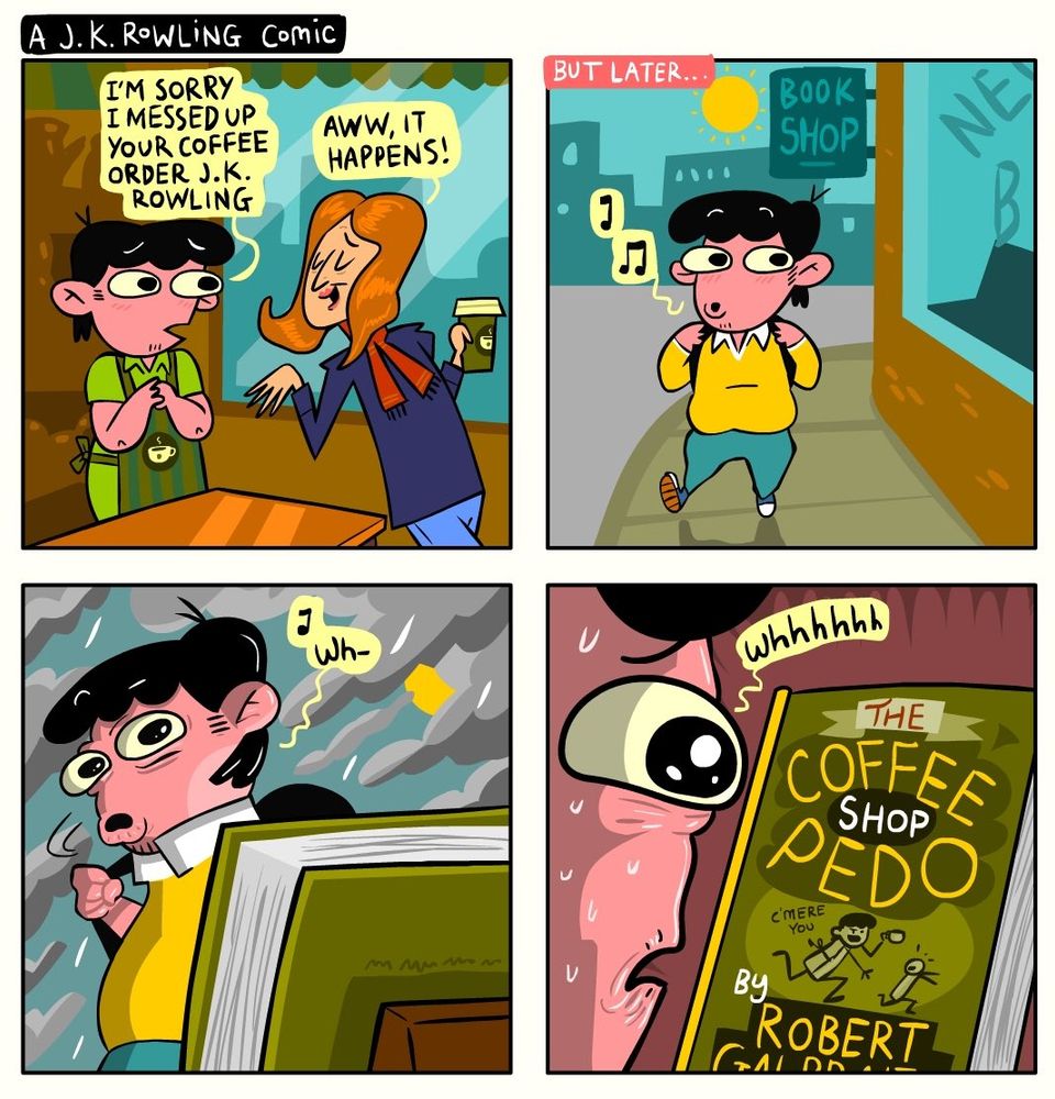 A four panel comic. A barista apologizes to J K Rowling, "I'm sorry I messed up your coffee order, J K Rowling, " "aww, it happens," she replies smiling. But later, the barista sees a book on display in the book store window: "The Coffee Shop Pedo" by Robert Galbraith. 