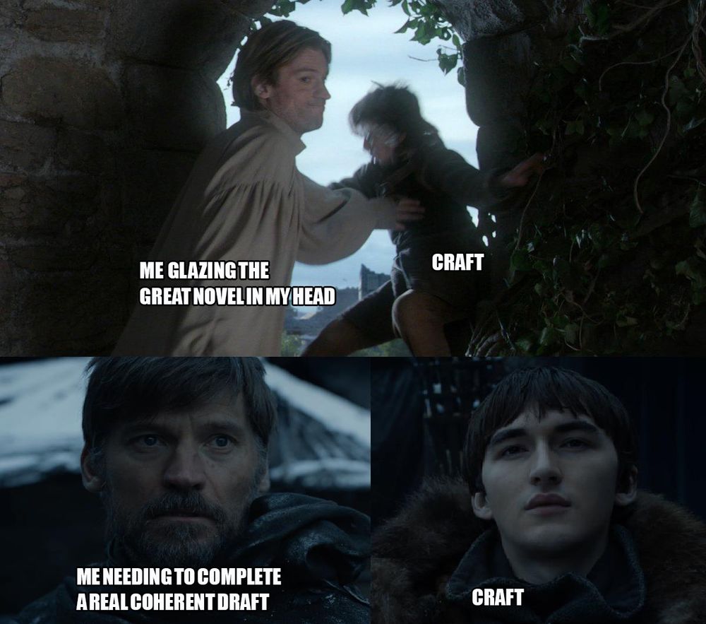 Jamie pushes Bran out of the window: Me glazing the great novel in my head (Bran is craft). Bran comes back to confront jamie years later: Me needing to complete a real coherent draft (Bran is craft) 