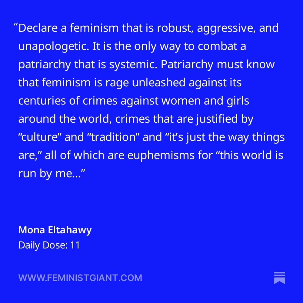 On a blue background and in white lettters, text reading: Declare a feminism that is robust, aggressive, and unapologetic. It is the only way to combat a patriarchy that is systemic. Patriarchy must know that feminism is rage unleashed against its centuries of crimes against women and girls around the world, crimes that are justified by “culture” and “tradition” and “it’s just the way things are,” all of which are euphemisms for “this world is run by men for the benefit of men.”