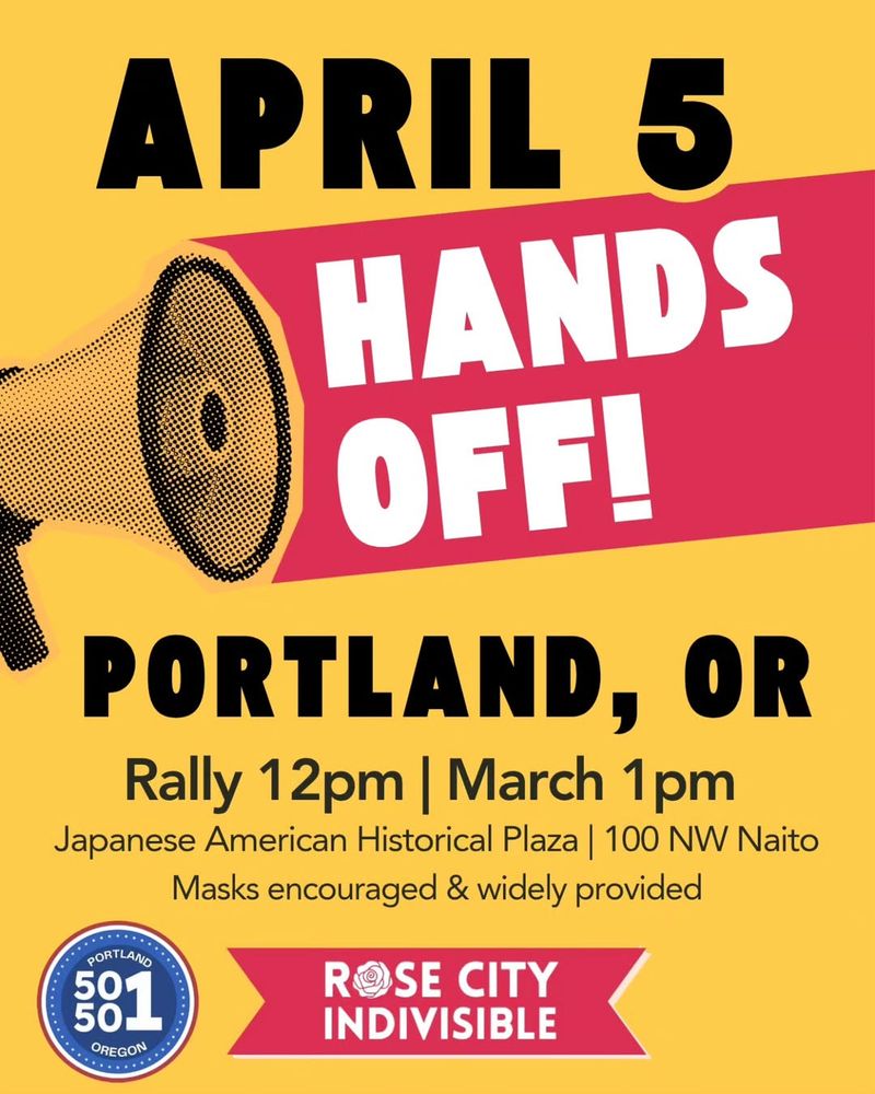 APRIL 5
HANDS OFF!
PORTLAND, OR
Rally 12pm | March 1 pm
Japanese American Historical Plaza | 100 NW Naito
Masks encouraged & widely provided