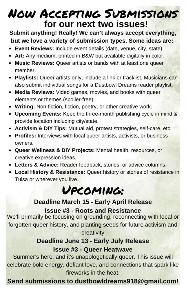 **Alt text:** A call for submissions to the queer zine "Dustbowl Dreams," detailing accepted submission types and deadlines for the next two issues. The header reads "Now Accepting Submissions for our next two issues!" in bold, stylized text. Submission types include event reviews, art, music reviews, playlists, media reviews, writing, upcoming events, activism and DIY tips, profiles, queer wellness and DIY projects, letters and advice, and local history and resistance. Details for two upcoming issues are listed: Issue #3 (Roots and Resistance) with a deadline of March 15 for an early April release, and Issue #4 (Queer Heatwave) with a deadline of June 13 for an early July release. Submissions should be sent to dustbowldreams918@gmail.com. The background features a subtle green watercolor texture.
